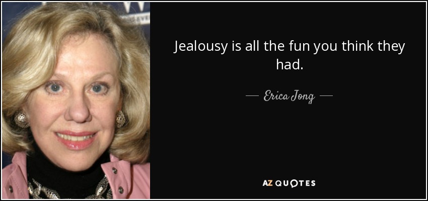 Jealousy is all the fun you think they had. - Erica Jong