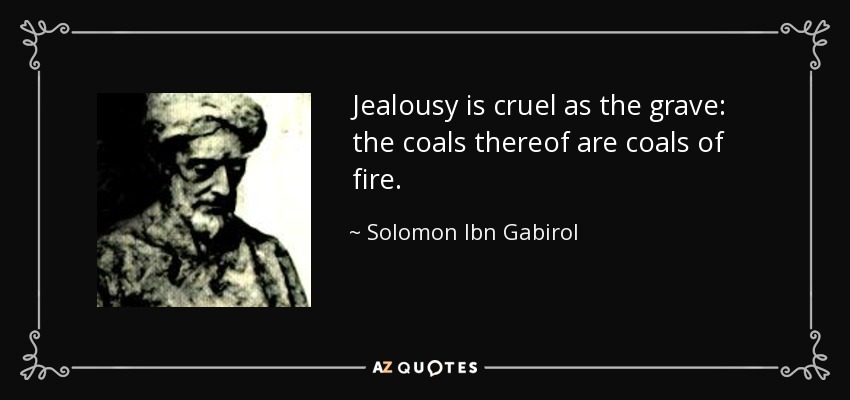 Jealousy is cruel as the grave: the coals thereof are coals of fire. - Solomon Ibn Gabirol