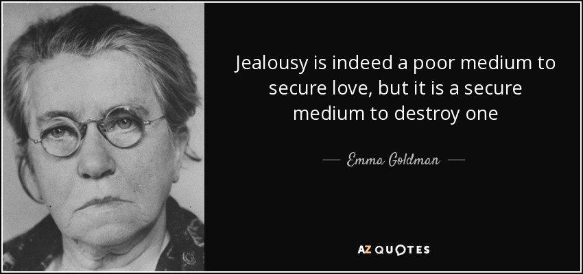Jealousy is indeed a poor medium to secure love, but it is a secure medium to destroy one - Emma Goldman