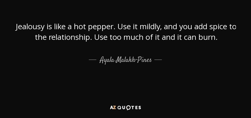 Jealousy is like a hot pepper. Use it mildly, and you add spice to the relationship. Use too much of it and it can burn. - Ayala Malakh-Pines