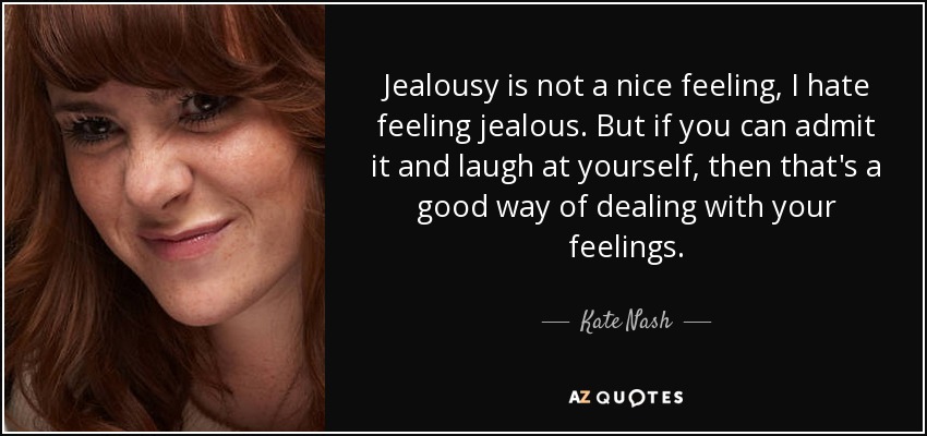 Jealousy is not a nice feeling, I hate feeling jealous. But if you can admit it and laugh at yourself, then that's a good way of dealing with your feelings. - Kate Nash