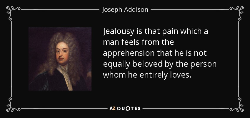 Jealousy is that pain which a man feels from the apprehension that he is not equally beloved by the person whom he entirely loves. - Joseph Addison