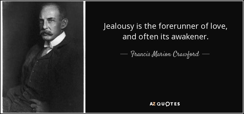 Jealousy is the forerunner of love, and often its awakener. - Francis Marion Crawford