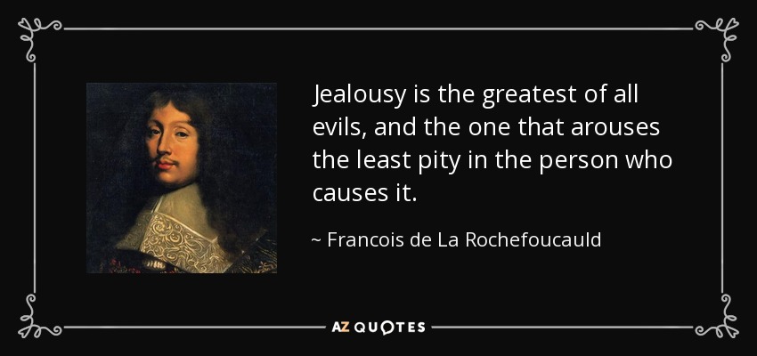 Jealousy is the greatest of all evils, and the one that arouses the least pity in the person who causes it. - Francois de La Rochefoucauld