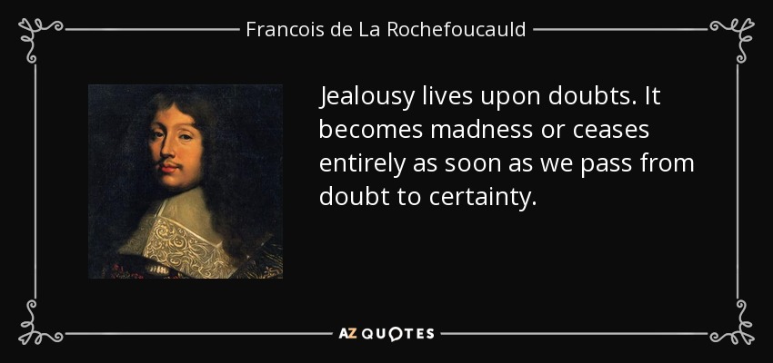 Jealousy lives upon doubts. It becomes madness or ceases entirely as soon as we pass from doubt to certainty. - Francois de La Rochefoucauld
