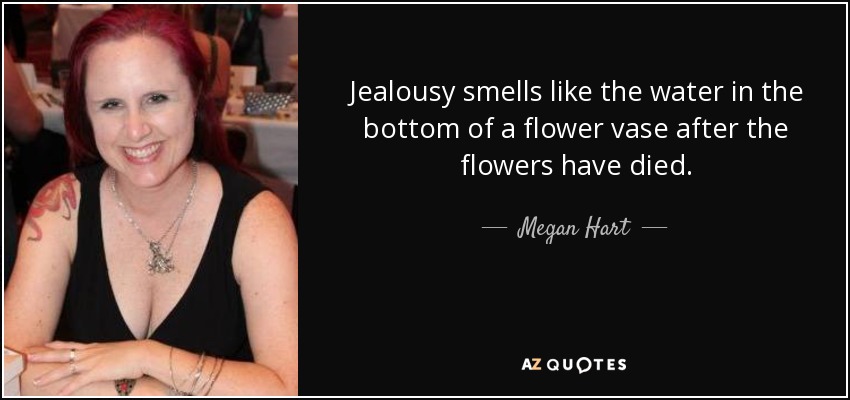 Jealousy smells like the water in the bottom of a flower vase after the flowers have died. - Megan Hart