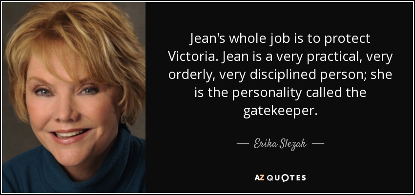 Jean's whole job is to protect Victoria. Jean is a very practical, very orderly, very disciplined person; she is the personality called the gatekeeper. - Erika Slezak