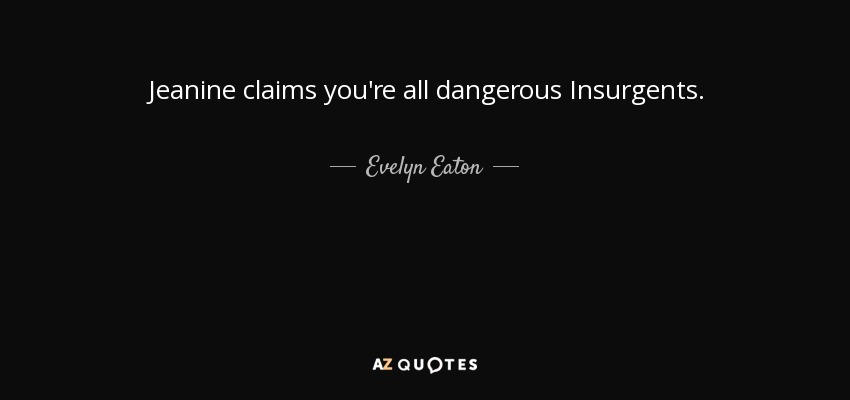 Jeanine claims you're all dangerous Insurgents. - Evelyn Eaton