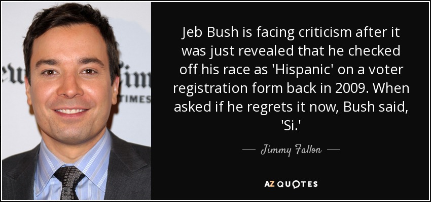 Jeb Bush is facing criticism after it was just revealed that he checked off his race as 'Hispanic' on a voter registration form back in 2009. When asked if he regrets it now, Bush said, 'Si.' - Jimmy Fallon