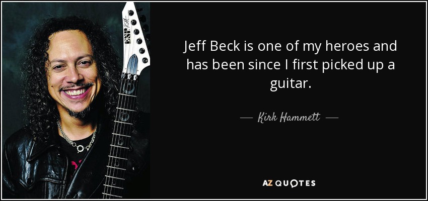 Jeff Beck is one of my heroes and has been since I first picked up a guitar. - Kirk Hammett