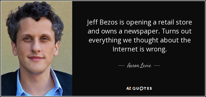 Jeff Bezos is opening a retail store and owns a newspaper. Turns out everything we thought about the Internet is wrong. - Aaron Levie