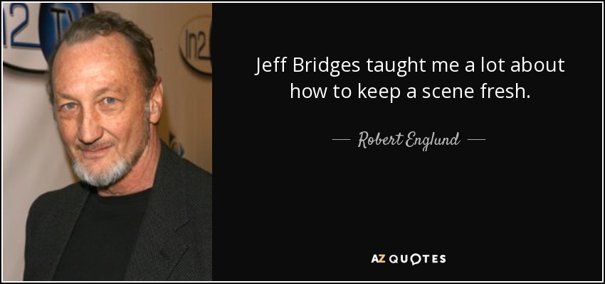 Jeff Bridges taught me a lot about how to keep a scene fresh. - Robert Englund