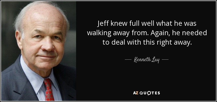 Jeff knew full well what he was walking away from. Again, he needed to deal with this right away. - Kenneth Lay