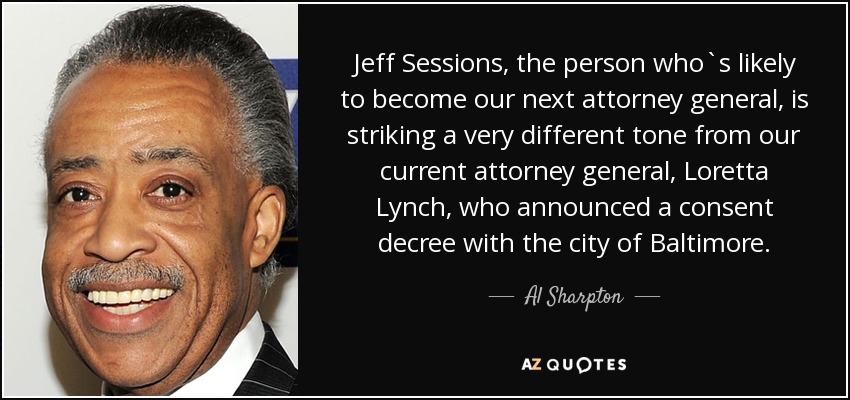 Jeff Sessions, the person who`s likely to become our next attorney general, is striking a very different tone from our current attorney general, Loretta Lynch, who announced a consent decree with the city of Baltimore. - Al Sharpton