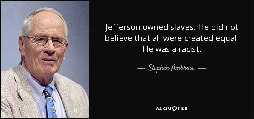 Jefferson owned slaves. He did not believe that all were created equal. He was a racist. - Stephen Ambrose