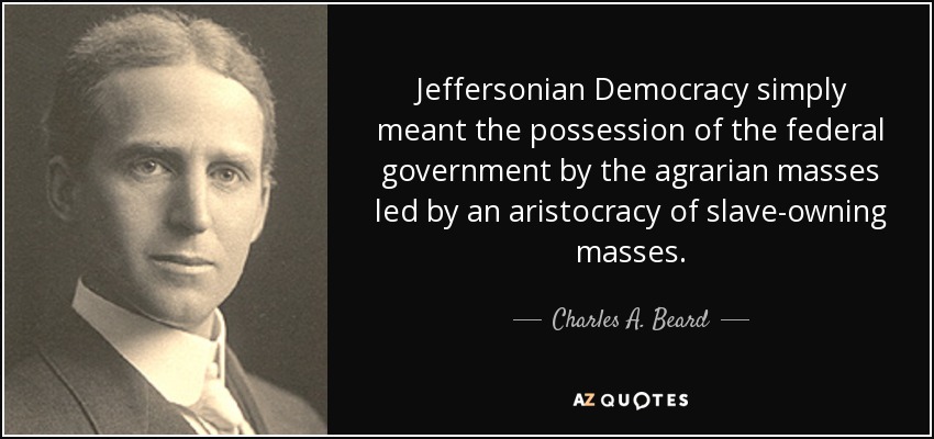 Jeffersonian Democracy simply meant the possession of the federal government by the agrarian masses led by an aristocracy of slave-owning masses. - Charles A. Beard