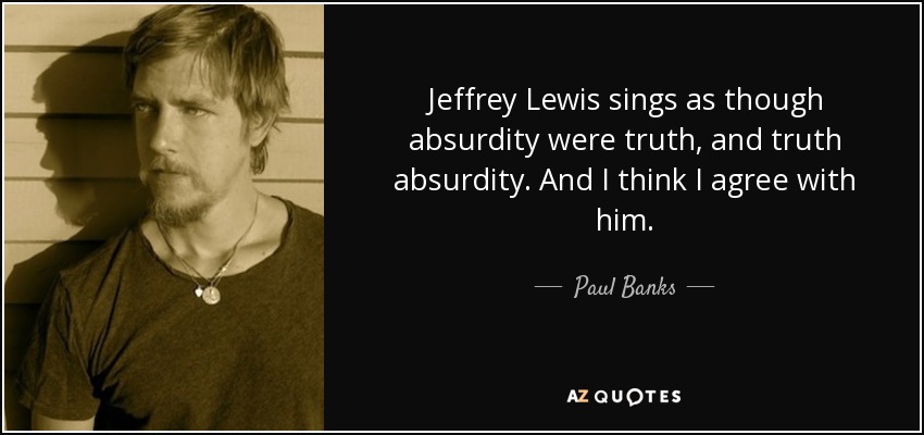 Jeffrey Lewis sings as though absurdity were truth, and truth absurdity. And I think I agree with him. - Paul Banks