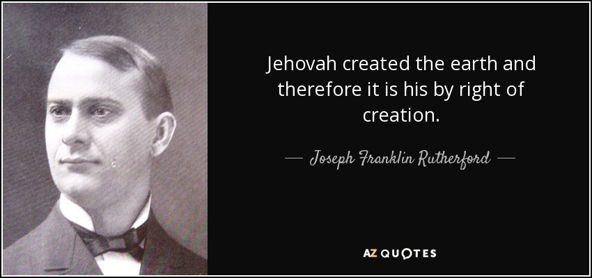 Jehovah created the earth and therefore it is his by right of creation. - Joseph Franklin Rutherford