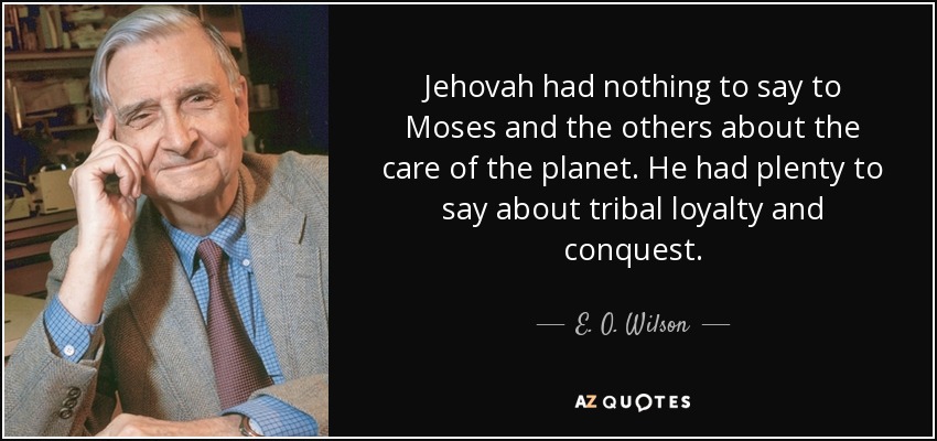 Jehovah had nothing to say to Moses and the others about the care of the planet. He had plenty to say about tribal loyalty and conquest. - E. O. Wilson