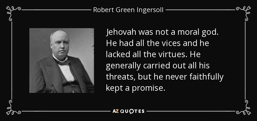 Jehovah was not a moral god. He had all the vices and he lacked all the virtues. He generally carried out all his threats, but he never faithfully kept a promise. - Robert Green Ingersoll