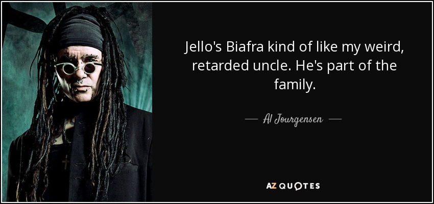 Jello's Biafra kind of like my weird, retarded uncle. He's part of the family. - Al Jourgensen