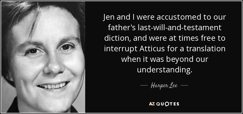 Jen and I were accustomed to our father's last-will-and-testament diction, and were at times free to interrupt Atticus for a translation when it was beyond our understanding. - Harper Lee