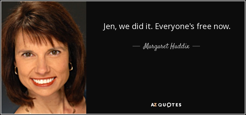 Jen, we did it. Everyone's free now. - Margaret Haddix