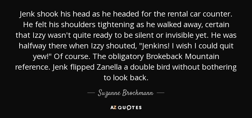 Jenk shook his head as he headed for the rental car counter. He felt his shoulders tightening as he walked away, certain that Izzy wasn't quite ready to be silent or invisible yet. He was halfway there when Izzy shouted, 