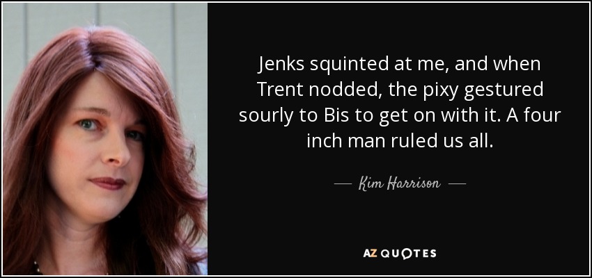 Jenks squinted at me, and when Trent nodded, the pixy gestured sourly to Bis to get on with it. A four inch man ruled us all. - Kim Harrison