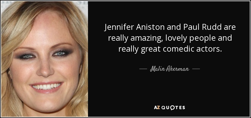 Jennifer Aniston and Paul Rudd are really amazing, lovely people and really great comedic actors. - Malin Akerman