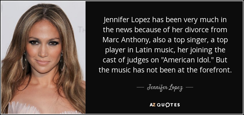 Jennifer Lopez has been very much in the news because of her divorce from Marc Anthony, also a top singer, a top player in Latin music, her joining the cast of judges on 