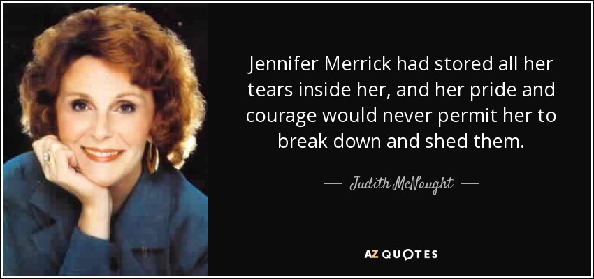 Jennifer Merrick had stored all her tears inside her, and her pride and courage would never permit her to break down and shed them. - Judith McNaught