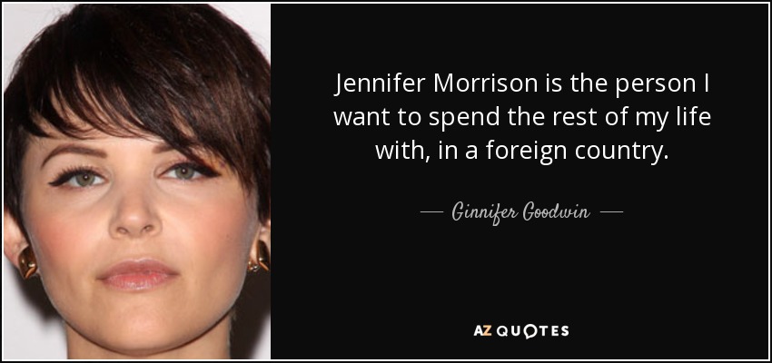 Jennifer Morrison is the person I want to spend the rest of my life with, in a foreign country. - Ginnifer Goodwin