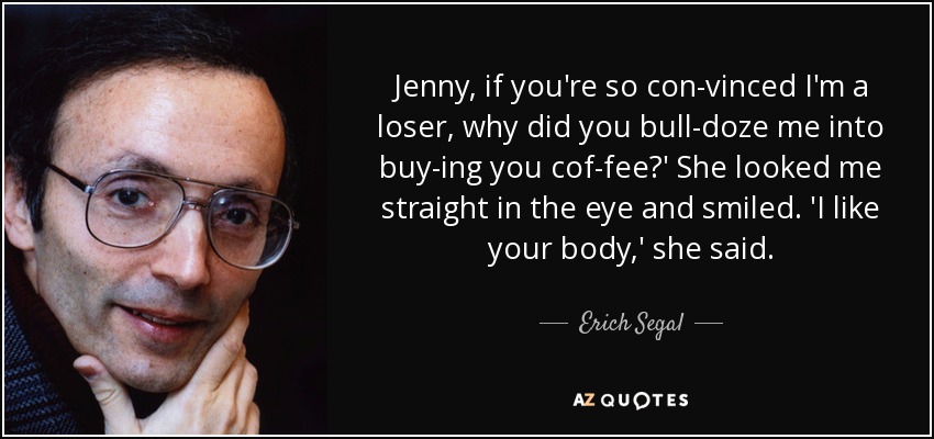 Jenny, if you're so con­vinced I'm a loser, why did you bull­doze me into buy­ing you cof­fee?' She looked me straight in the eye and smiled. 'I like your body,' she said. - Erich Segal