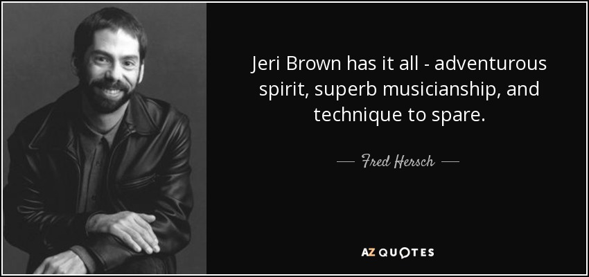 Jeri Brown has it all - adventurous spirit, superb musicianship, and technique to spare. - Fred Hersch