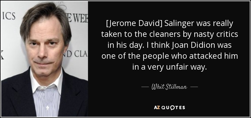 [Jerome David] Salinger was really taken to the cleaners by nasty critics in his day. I think Joan Didion was one of the people who attacked him in a very unfair way. - Whit Stillman
