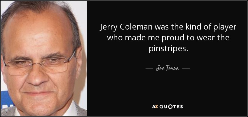 Jerry Coleman was the kind of player who made me proud to wear the pinstripes. - Joe Torre
