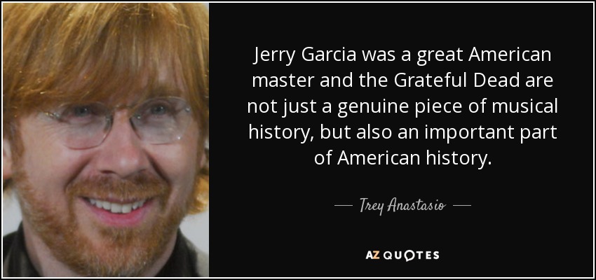Jerry Garcia was a great American master and the Grateful Dead are not just a genuine piece of musical history, but also an important part of American history. - Trey Anastasio