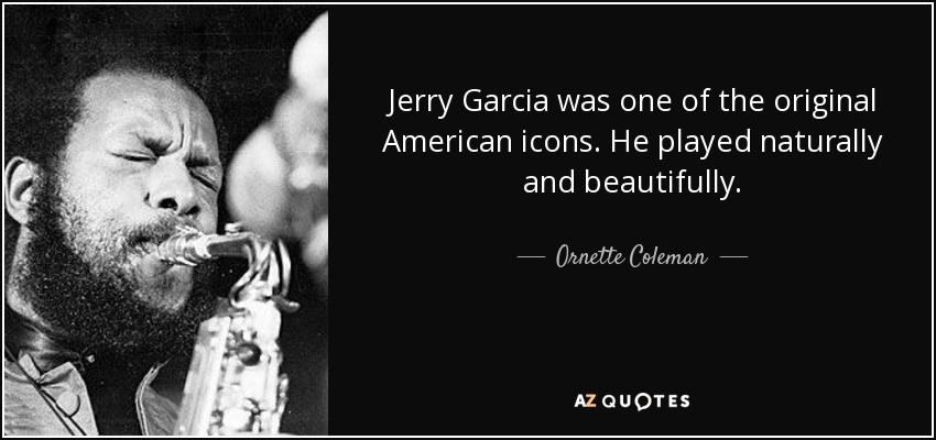 Jerry Garcia was one of the original American icons. He played naturally and beautifully. - Ornette Coleman