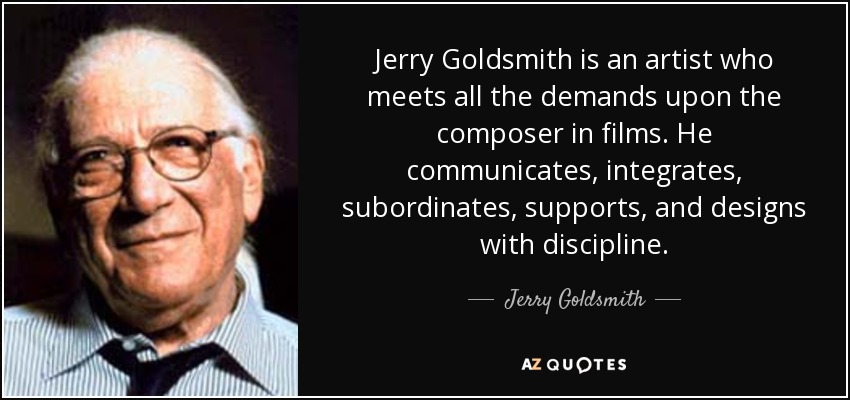 Jerry Goldsmith is an artist who meets all the demands upon the composer in films. He communicates, integrates, subordinates, supports, and designs with discipline. - Jerry Goldsmith