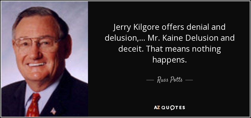 Jerry Kilgore offers denial and delusion, ... Mr. Kaine Delusion and deceit. That means nothing happens. - Russ Potts