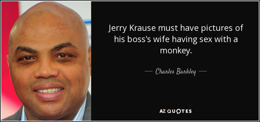 Jerry Krause must have pictures of his boss's wife having sex with a monkey. - Charles Barkley