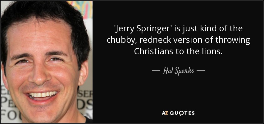 'Jerry Springer' is just kind of the chubby, redneck version of throwing Christians to the lions. - Hal Sparks
