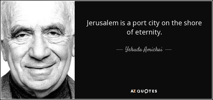 Jerusalem is a port city on the shore of eternity. - Yehuda Amichai