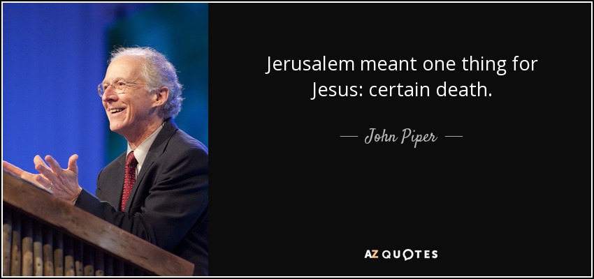 Jerusalem meant one thing for Jesus: certain death. - John Piper