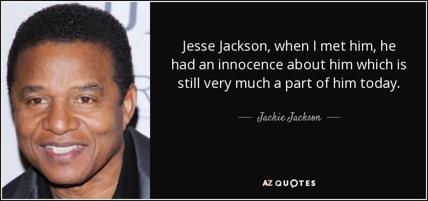 Jesse Jackson, when I met him, he had an innocence about him which is still very much a part of him today. - Jackie Jackson
