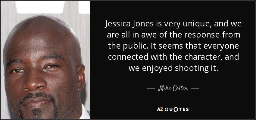 Jessica Jones is very unique, and we are all in awe of the response from the public. It seems that everyone connected with the character, and we enjoyed shooting it. - Mike Colter