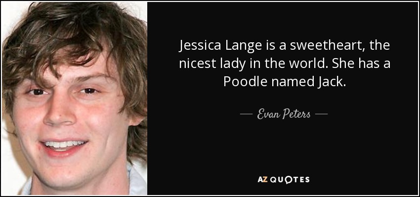 Jessica Lange is a sweetheart, the nicest lady in the world. She has a Poodle named Jack. - Evan Peters