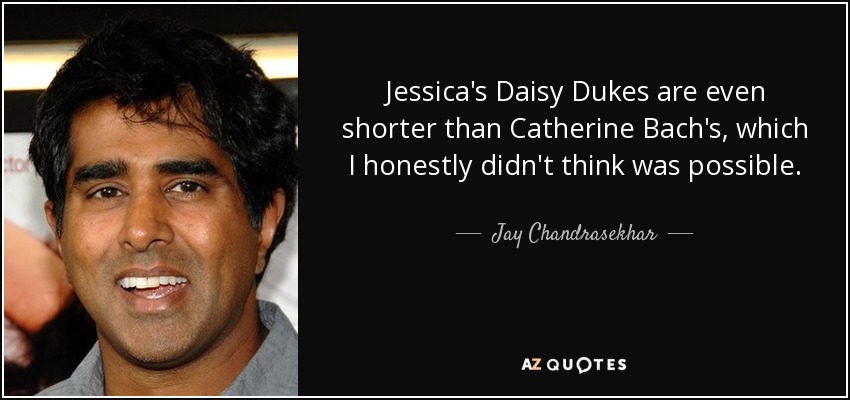 Jessica's Daisy Dukes are even shorter than Catherine Bach's, which I honestly didn't think was possible. - Jay Chandrasekhar