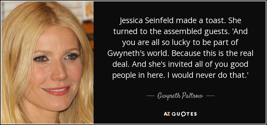 Jessica Seinfeld made a toast. She turned to the assembled guests. 'And you are all so lucky to be part of Gwyneth's world. Because this is the real deal. And she's invited all of you good people in here. I would never do that.' - Gwyneth Paltrow